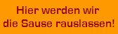 Hier werden wir 
die Sause rauslassen!